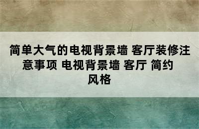 简单大气的电视背景墙 客厅装修注意事项 电视背景墙 客厅 简约 风格